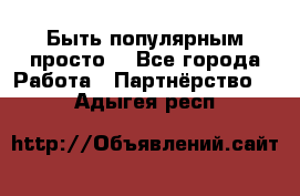 Быть популярным просто! - Все города Работа » Партнёрство   . Адыгея респ.